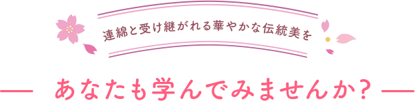 連綿と受け継がれる華やかな伝統美をあなたも学んでみませんか?