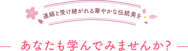 連綿と受け継がれる華やかな伝統美をあなたも学んでみませんか?